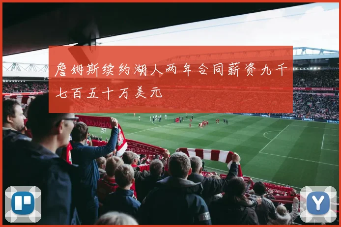 詹姆斯续约湖人两年合同薪资九千七百五十万美元