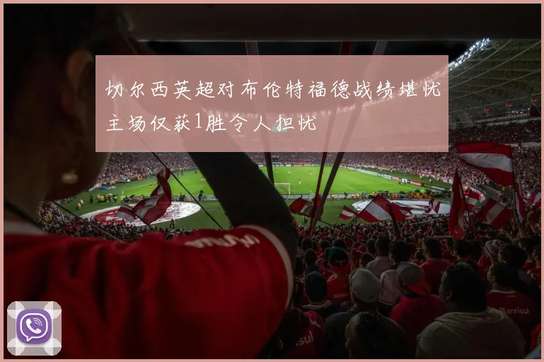 切尔西英超对布伦特福德战绩堪忧主场仅获1胜令人担忧