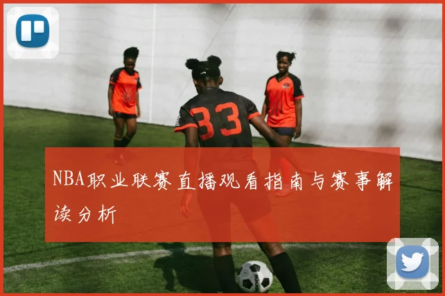 NBA职业联赛直播观看指南与赛事解读分析
