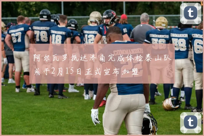 阿尔瓦罗抵达济南完成体检泰山队或于2月15日正式宣布加盟