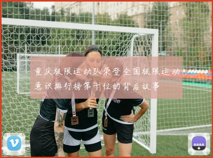 重庆极限运动队荣登全国极限运动意识排行榜第十位的背后故事