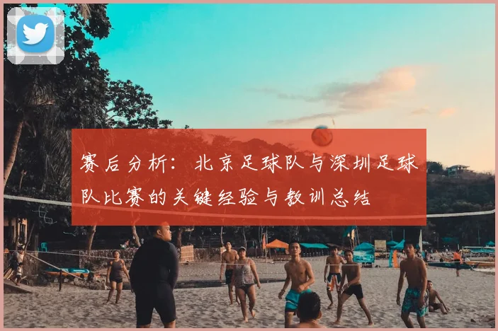 赛后分析：北京足球队与深圳足球队比赛的关键经验与教训总结