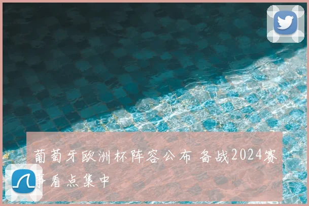 葡萄牙欧洲杯阵容公布 备战2024赛事看点集中