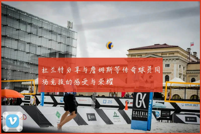 杜兰特分享与詹姆斯等传奇球员同场竞技的感受与荣耀