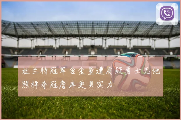杜兰特冠军含金量遭质疑勇士无他照样夺冠詹库更具实力