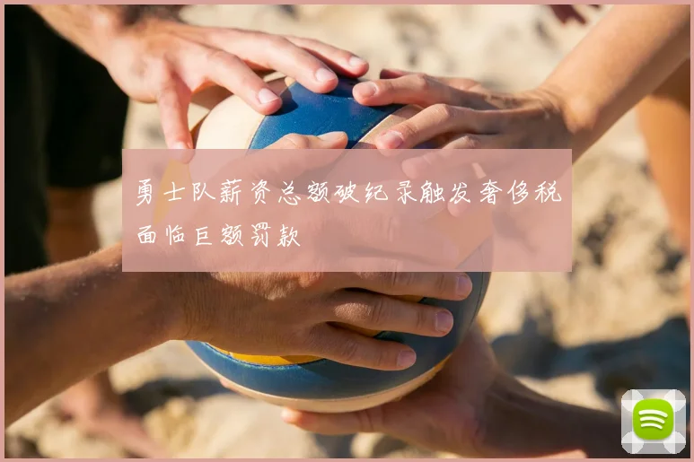 勇士队薪资总额破纪录触发奢侈税面临巨额罚款