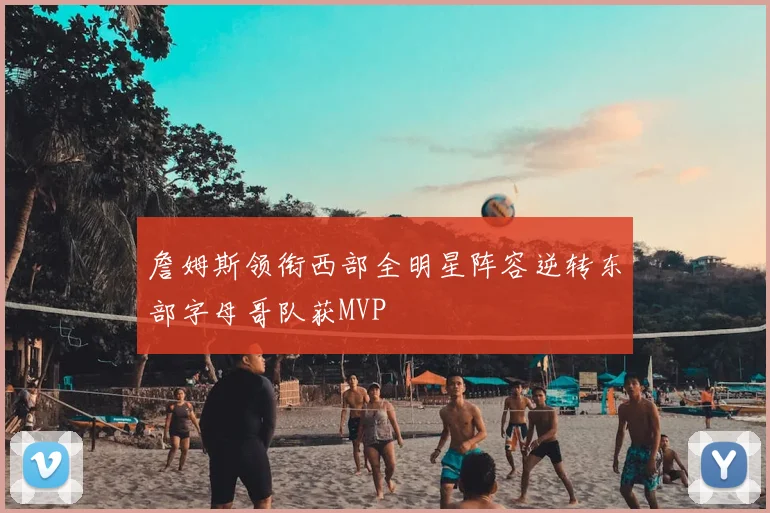 詹姆斯领衔西部全明星阵容逆转东部字母哥队获MVP