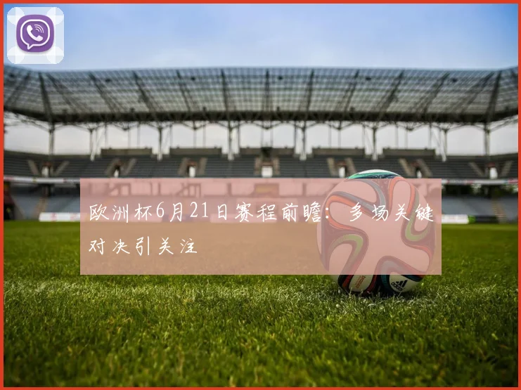 欧洲杯6月21日赛程前瞻:多场关键对决引关注