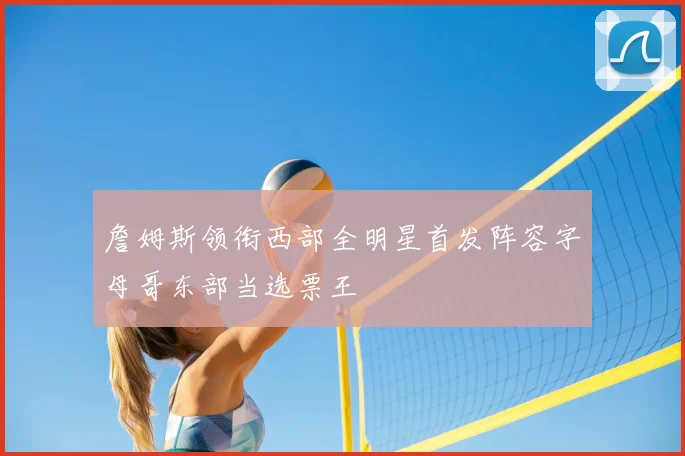 詹姆斯领衔西部全明星首发阵容字母哥东部当选票王