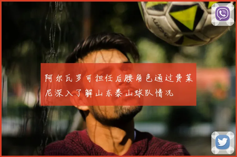 阿尔瓦罗可担任后腰角色通过费莱尼深入了解山东泰山球队情况