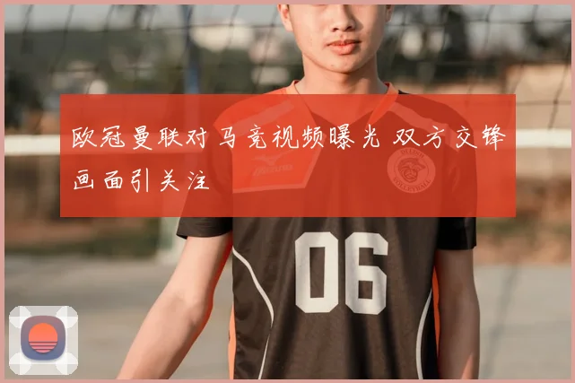 欧冠曼联对马竞视频曝光 双方交锋画面引关注