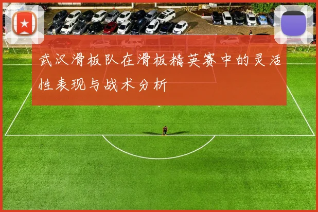 武汉滑板队在滑板精英赛中的灵活性表现与战术分析