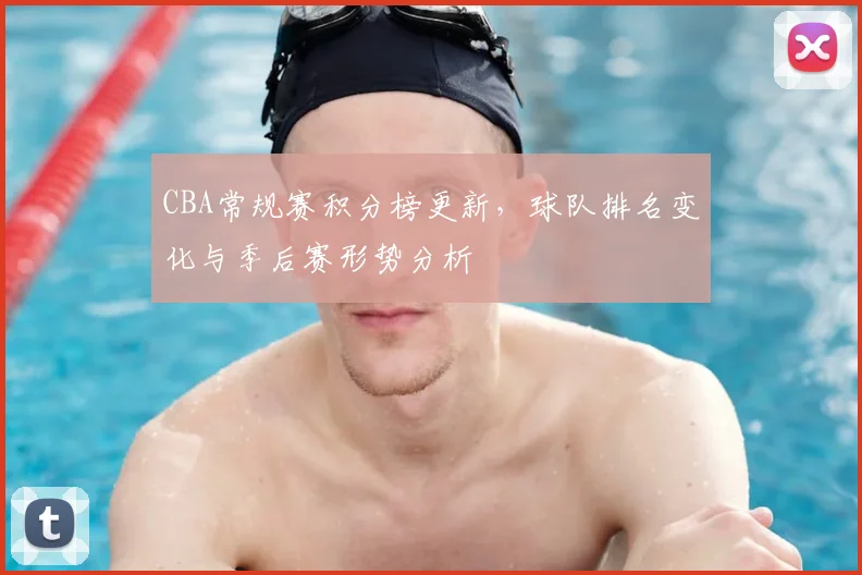 CBA常规赛积分榜更新,球队排名变化与季后赛形势分析