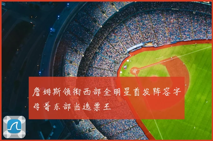 詹姆斯领衔西部全明星首发阵容字母哥东部当选票王