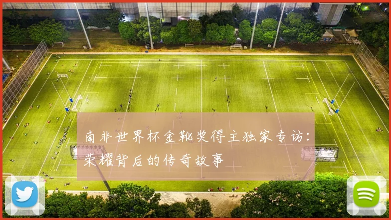 南非世界杯金靴奖得主独家专访：荣耀背后的传奇故事