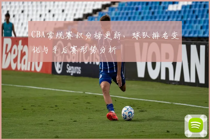 CBA常规赛积分榜更新，球队排名变化与季后赛形势分析