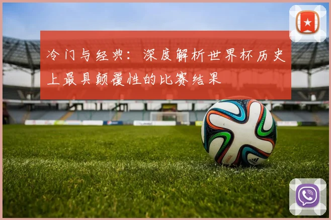 冷门与经典:深度解析世界杯历史上最具颠覆性的比赛结果