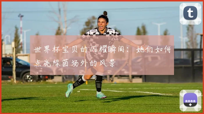 世界杯宝贝的闪耀瞬间:她们如何点亮绿茵场外的风景