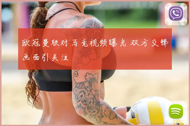 欧冠曼联对马竞视频曝光 双方交锋画面引关注