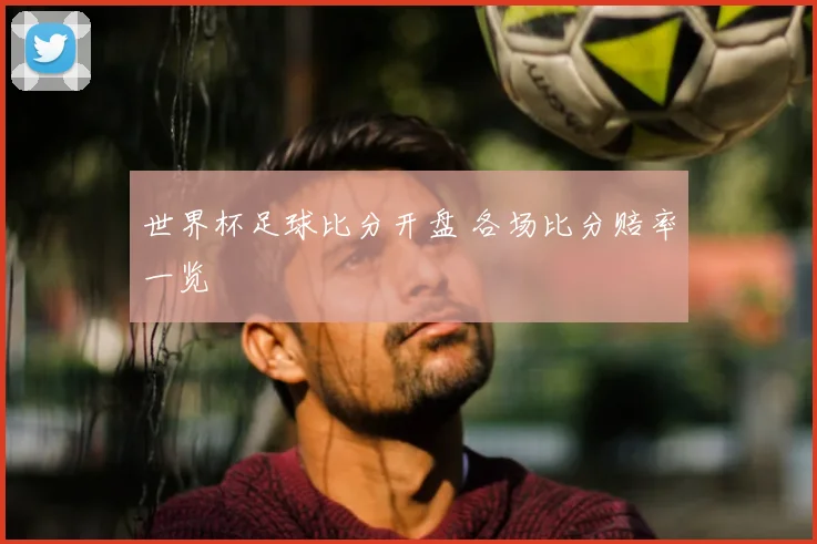 世界杯足球比分开盘 各场比分赔率一览