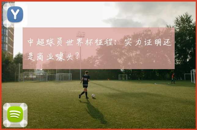 中超球员世界杯征程：实力证明还是商业噱头？