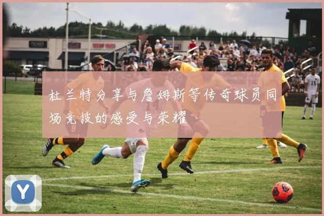 杜兰特分享与詹姆斯等传奇球员同场竞技的感受与荣耀