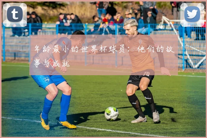 年龄最小的世界杯球员：他们的故事与成就