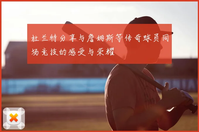 杜兰特分享与詹姆斯等传奇球员同场竞技的感受与荣耀