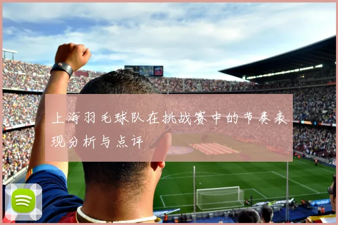 上海羽毛球队在挑战赛中的节奏表现分析与点评