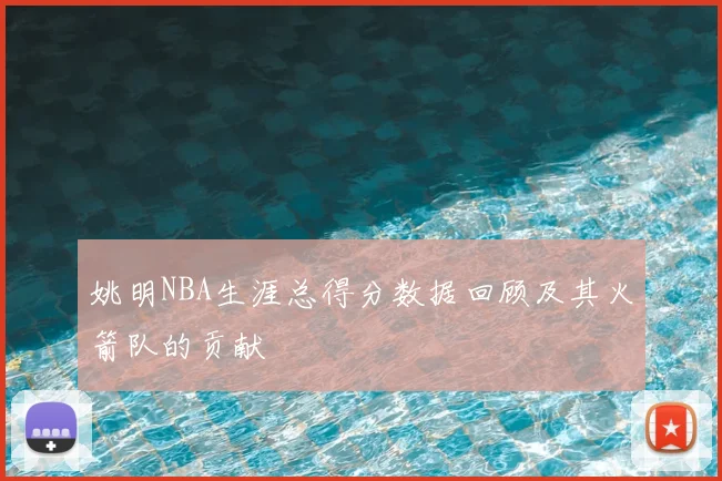 姚明NBA生涯总得分数据回顾及其火箭队的贡献