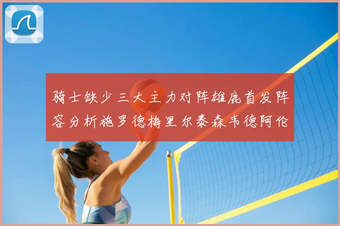 骑士缺少三大主力对阵雄鹿首发阵容分析施罗德梅里尔泰森韦德阿伦出战