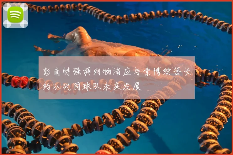 彭南特强调利物浦应与索博续签长约以巩固球队未来发展