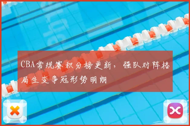 CBA常规赛积分榜更新,强队对阵格局生变争冠形势明朗