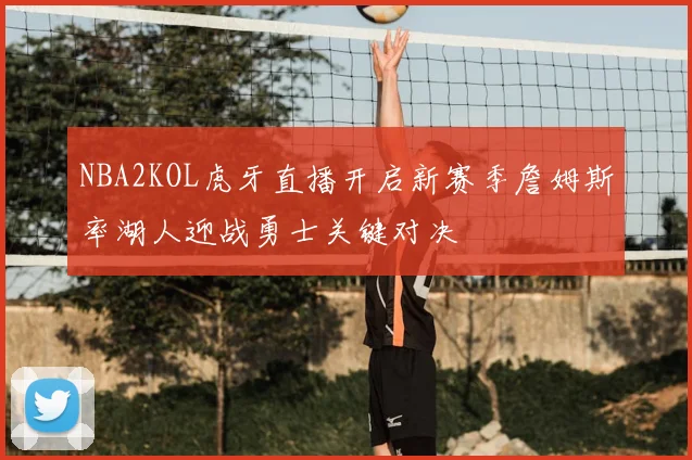 NBA2KOL虎牙直播开启新赛季詹姆斯率湖人迎战勇士关键对决