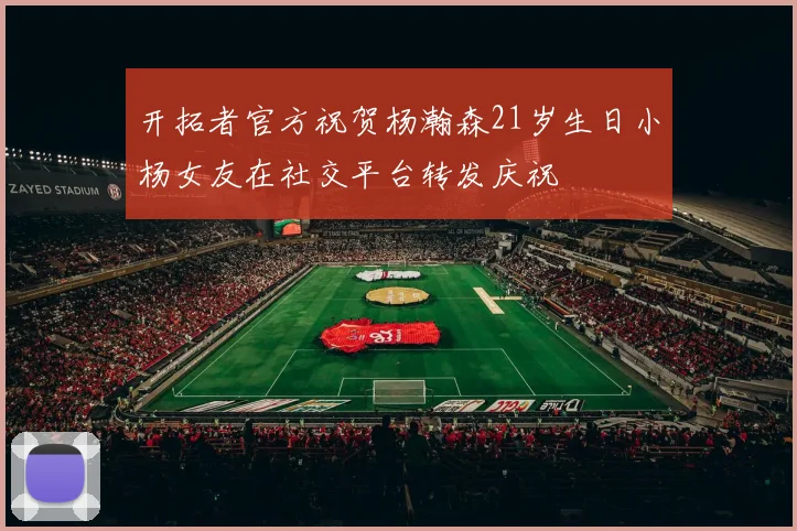 开拓者官方祝贺杨瀚森21岁生日小杨女友在社交平台转发庆祝