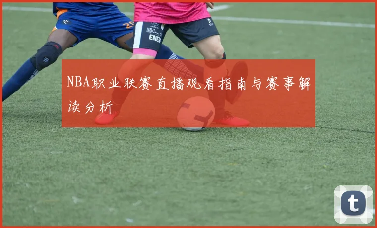 NBA职业联赛直播观看指南与赛事解读分析