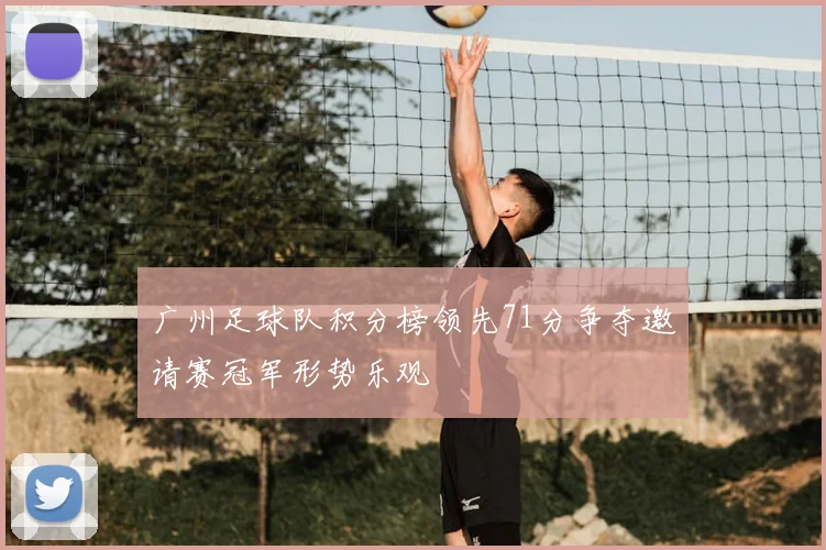 广州足球队积分榜领先71分争夺邀请赛冠军形势乐观