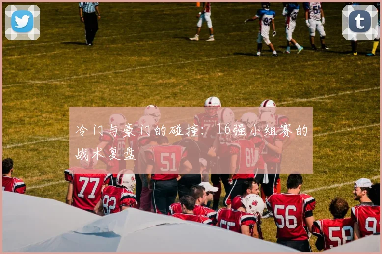 冷门与豪门的碰撞:16强小组赛的战术复盘