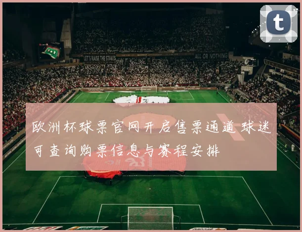 欧洲杯球票官网开启售票通道 球迷可查询购票信息与赛程安排