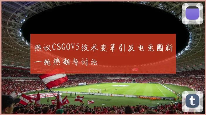 热议CSGOV5技术变革引发电竞圈新一轮热潮与讨论