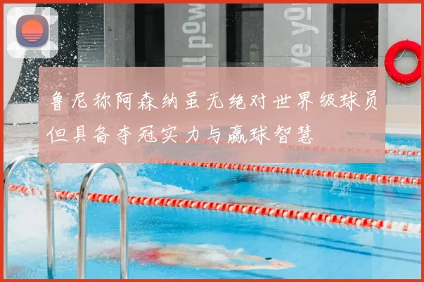 鲁尼称阿森纳虽无绝对世界级球员但具备夺冠实力与赢球智慧