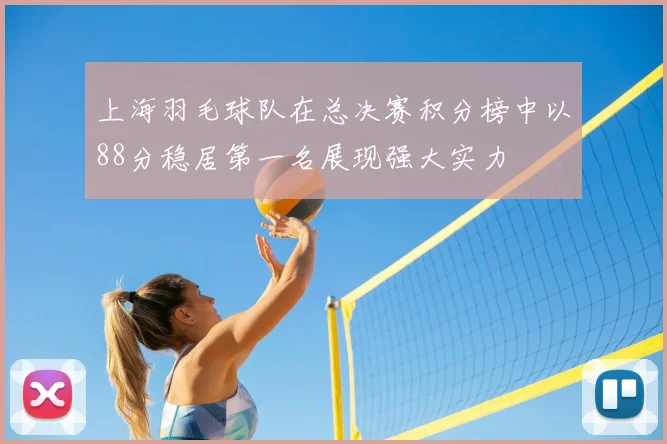上海羽毛球队在总决赛积分榜中以88分稳居第一名展现强大实力
