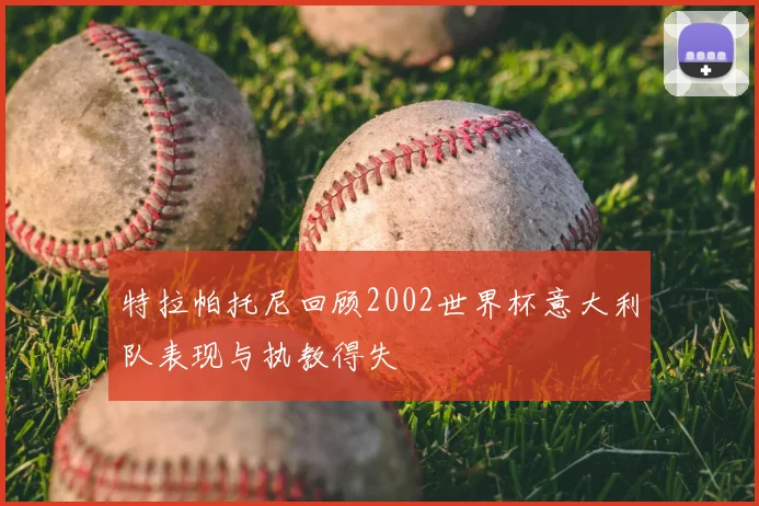 特拉帕托尼回顾2002世界杯意大利队表现与执教得失
