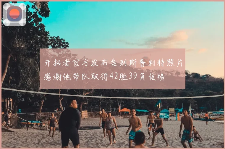 开拓者官方发布告别斯普利特照片感谢他带队取得42胜39负佳绩