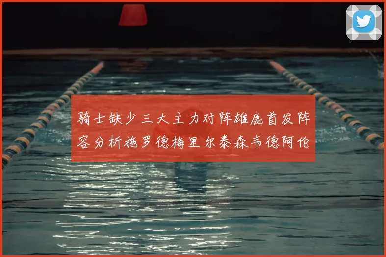 骑士缺少三大主力对阵雄鹿首发阵容分析施罗德梅里尔泰森韦德阿伦出战