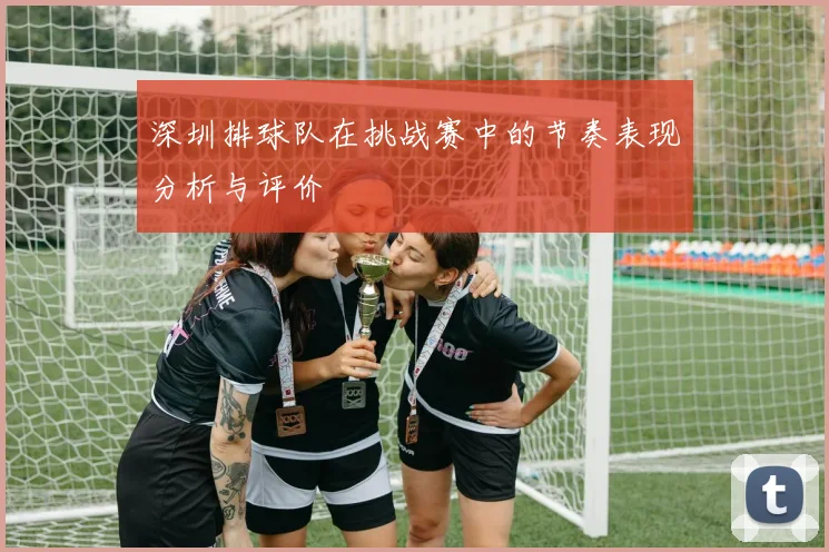 深圳排球队在挑战赛中的节奏表现分析与评价