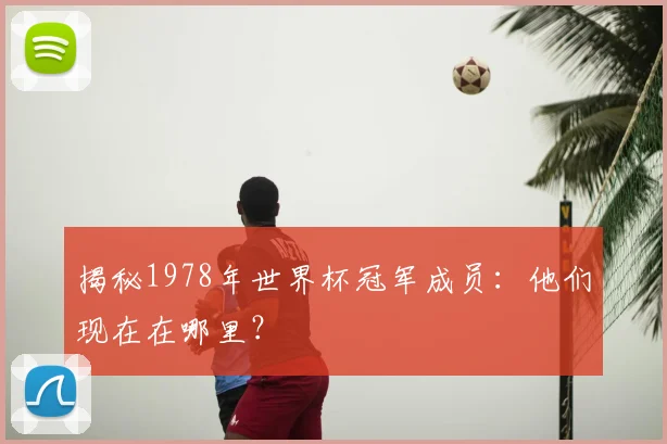 揭秘1978年世界杯冠军成员:他们现在在哪里?
