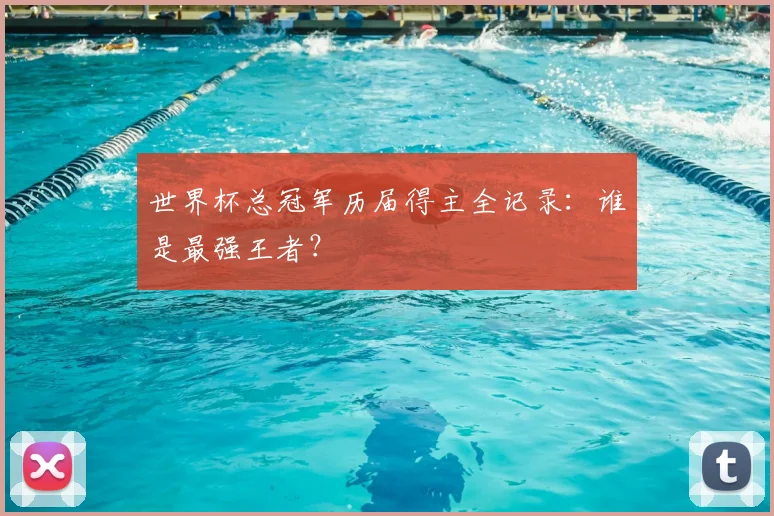 世界杯总冠军历届得主全记录：谁是最强王者？