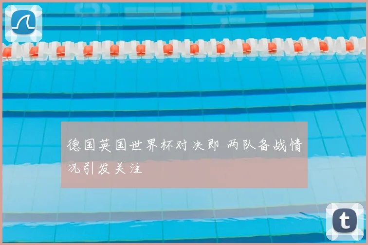 德国英国世界杯对决即 两队备战情况引发关注
