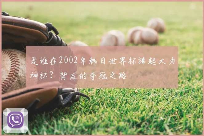 是谁在2002年韩日世界杯捧起大力神杯？背后的夺冠之路